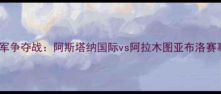 图片 中亚冠军争夺战：阿斯塔纳国际vs阿拉木图亚布洛赛事深度2