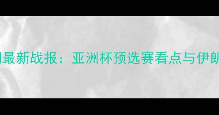 图片 中伊足球比赛时间最新战报：亚洲杯预选赛看点与伊朗队实力深度剖析2