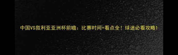 图片 中国VS叙利亚亚洲杯前瞻：比赛时间+看点全！球迷必看攻略1