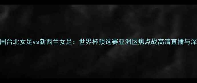 图片 中国台北女足vs新西兰女足：世界杯预选赛亚洲区焦点战高清直播与深度