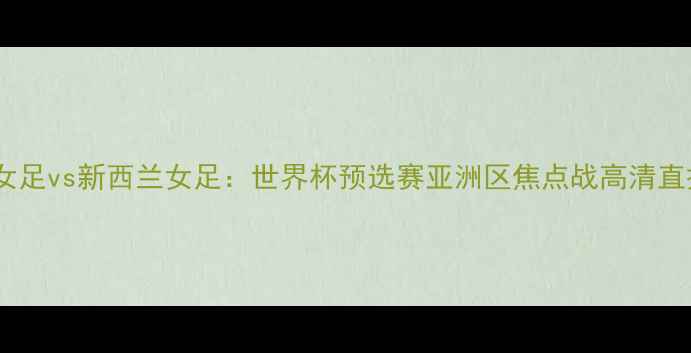 图片 中国台北女足vs新西兰女足：世界杯预选赛亚洲区焦点战高清直播与深度1
