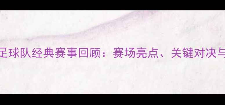 图片 中国国家足球队经典赛事回顾：赛场亮点、关键对决与球迷记忆