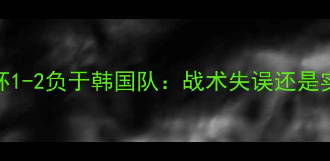 图片 中国女足亚洲杯1-2负于韩国队：战术失误还是实力差距？深度