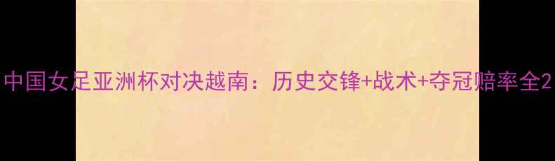 图片 中国女足亚洲杯对决越南：历史交锋+战术+夺冠赔率全2