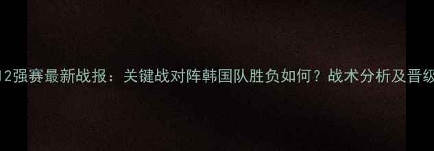 图片 中国男足12强赛最新战报：关键战对阵韩国队胜负如何？战术分析及晋级形势解读