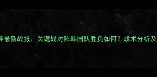 图片 中国男足12强赛最新战报：关键战对阵韩国队胜负如何？战术分析及晋级形势解读2