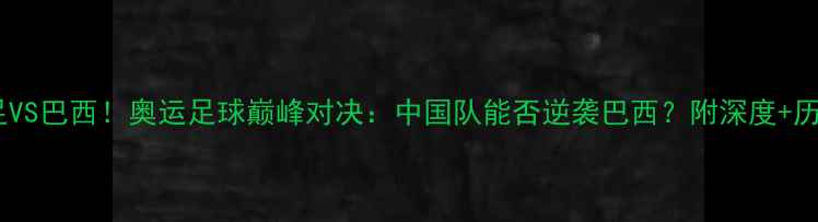 图片 中国男足VS巴西！奥运足球巅峰对决：中国队能否逆袭巴西？附深度+历史战绩1