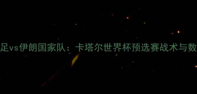 图片 中国男足vs伊朗国家队：卡塔尔世界杯预选赛战术与数据深度