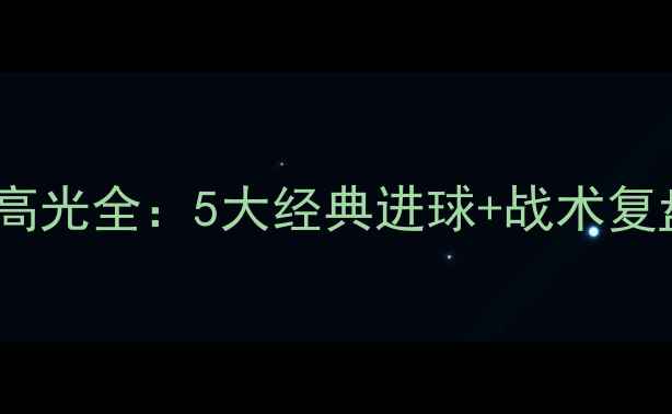 图片 中国男足vs关岛比赛高光全：5大经典进球+战术复盘+赛事影响深度剖析