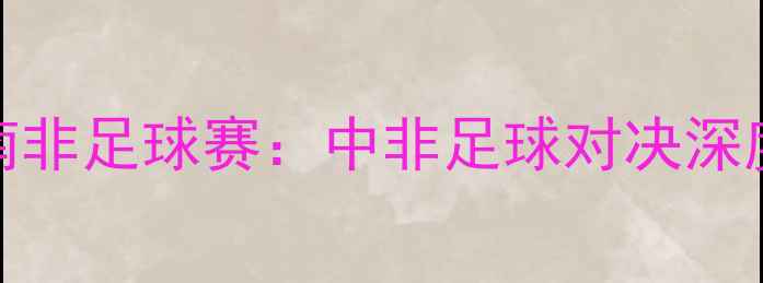 图片 中国男足vs南非足球赛：中非足球对决深度与观赛指南