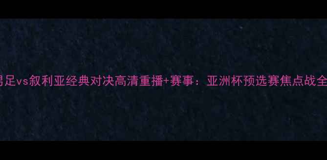 图片 中国男足vs叙利亚经典对决高清重播+赛事：亚洲杯预选赛焦点战全回顾1