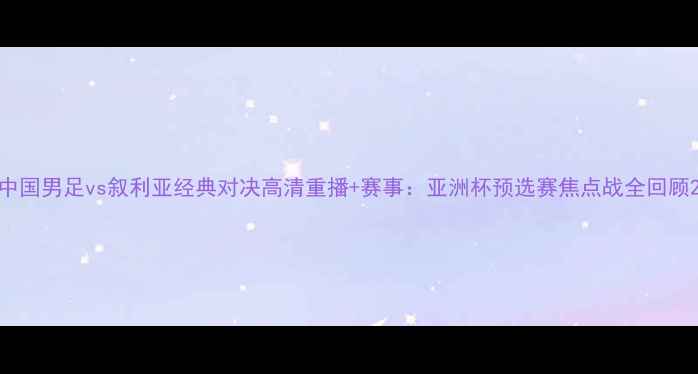 图片 中国男足vs叙利亚经典对决高清重播+赛事：亚洲杯预选赛焦点战全回顾2