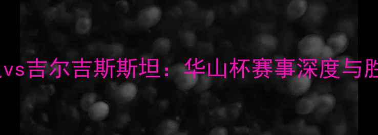 图片 中国男足vs吉尔吉斯斯坦：华山杯赛事深度与胜负预测1