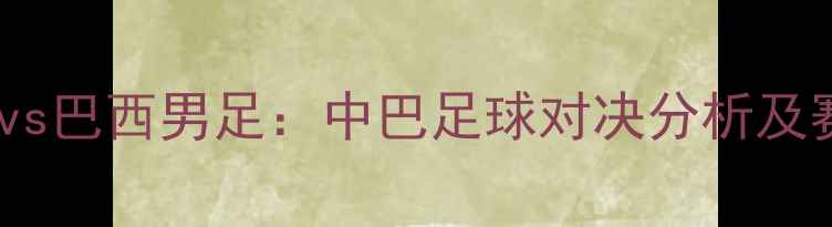 图片 中国男足vs巴西男足：中巴足球对决分析及赛事前瞻1