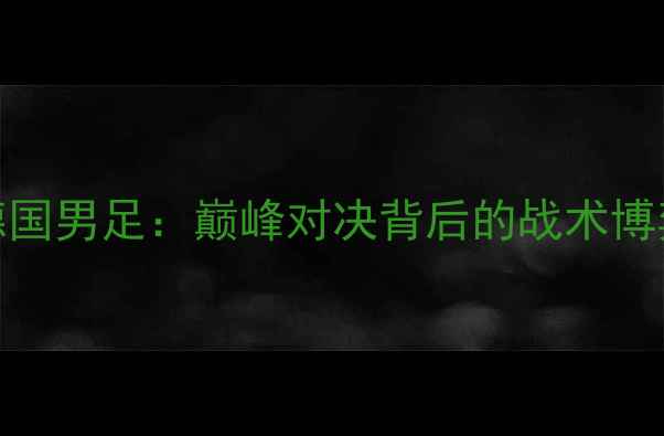 图片 中国男足vs德国男足：巅峰对决背后的战术博弈与历史传承