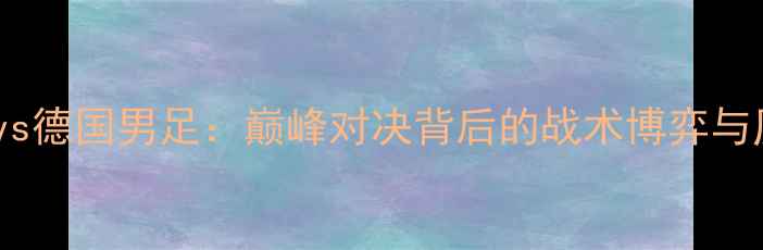 图片 中国男足vs德国男足：巅峰对决背后的战术博弈与历史传承1