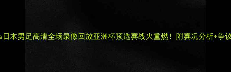 图片 中国男足vs日本男足高清全场录像回放亚洲杯预选赛战火重燃！附赛况分析+争议判罚解读1