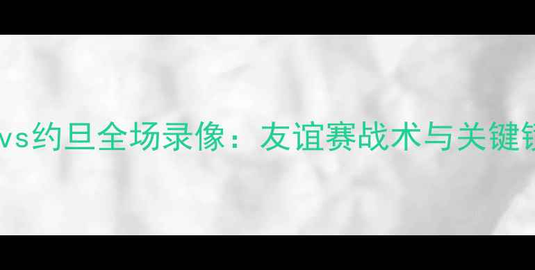 图片 中国男足vs约旦全场录像：友谊赛战术与关键镜头回顾2