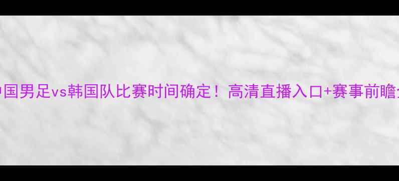 图片 中国男足vs韩国队比赛时间确定！高清直播入口+赛事前瞻全