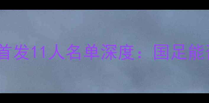 图片 中国男足vs香港队首发11人名单深度：国足能否延续不败纪录？2