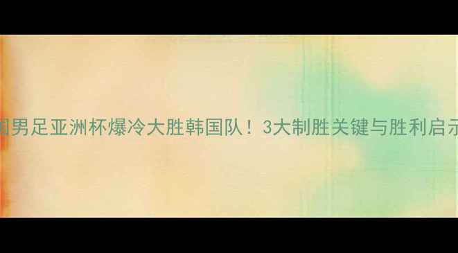 图片 中国男足亚洲杯爆冷大胜韩国队！3大制胜关键与胜利启示录