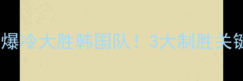 图片 中国男足亚洲杯爆冷大胜韩国队！3大制胜关键与胜利启示录2