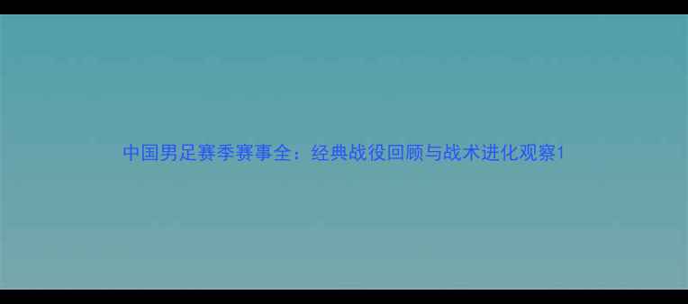 图片 中国男足赛季赛事全：经典战役回顾与战术进化观察1