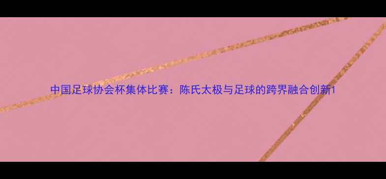 图片 中国足球协会杯集体比赛：陈氏太极与足球的跨界融合创新1