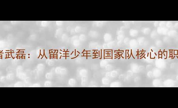 图片 中国足球新领军者武磊：从留洋少年到国家队核心的职业足球成长之路2