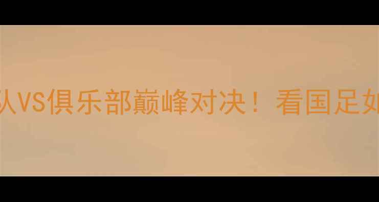 图片 中国足球混双赛：国家队VS俱乐部巅峰对决！看国足如何用混搭玩转绿茵场🏆