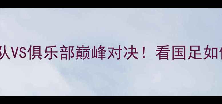 图片 中国足球混双赛：国家队VS俱乐部巅峰对决！看国足如何用混搭玩转绿茵场🏆1