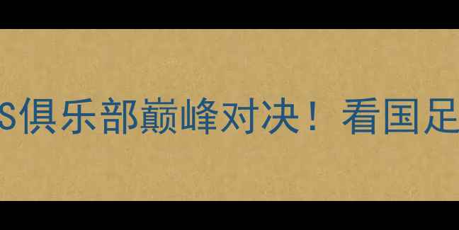 图片 中国足球混双赛：国家队VS俱乐部巅峰对决！看国足如何用混搭玩转绿茵场🏆2