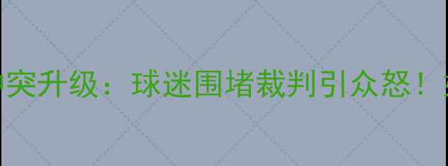 图片 中国足球联赛暴力冲突升级：球迷围堵裁判引众怒！如何避免悲剧重演？