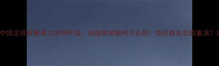 图片 中国足球联赛暴力冲突升级：球迷围堵裁判引众怒！如何避免悲剧重演？2