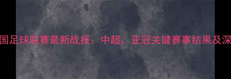 图片 中国足球联赛最新战报：中超、亚冠关键赛事结果及深度