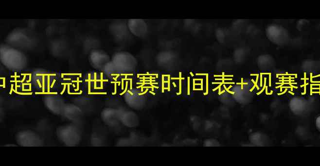 图片 中国足球赛程大曝光！中超亚冠世预赛时间表+观赛指南（附免费直播渠道）2
