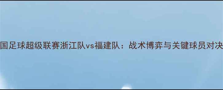 图片 中国足球超级联赛浙江队vs福建队：战术博弈与关键球员对决全
