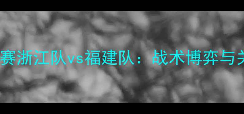 图片 中国足球超级联赛浙江队vs福建队：战术博弈与关键球员对决全1