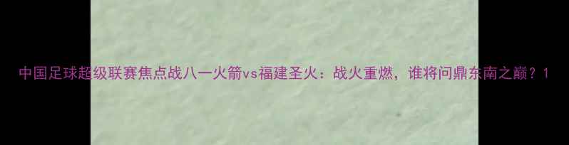 图片 中国足球超级联赛焦点战八一火箭vs福建圣火：战火重燃，谁将问鼎东南之巅？1