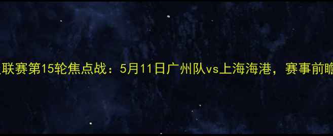 图片 中国足球超级联赛第15轮焦点战：5月11日广州队vs上海海港，赛事前瞻与观赛指南1