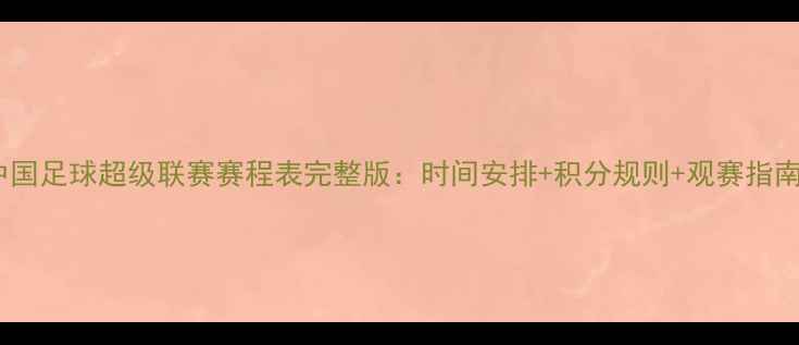 图片 中国足球超级联赛赛程表完整版：时间安排+积分规则+观赛指南1