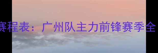 图片 中国足球超级联赛陈思明最新赛程表：广州队主力前锋赛季全（附12场关键比赛时间地点）2