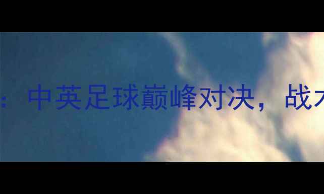 图片 中国队vs热刺：中英足球巅峰对决，战术与赛事展望1