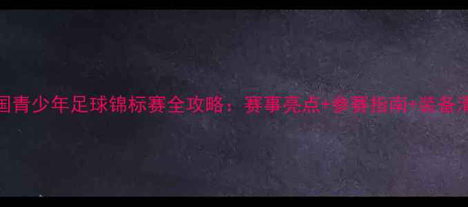 图片 中国青少年足球锦标赛全攻略：赛事亮点+参赛指南+装备清单