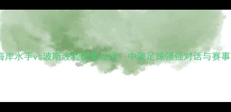 图片 中央海岸水手vs波斯波利斯焦点战：中澳足球强强对话与赛事前瞻2