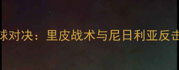 图片 中尼足球对决：里皮战术与尼日利亚反击战攻略