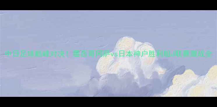 图片 中日足球巅峰对决！墨西哥冈萨vs日本神户胜利船J联赛激战全