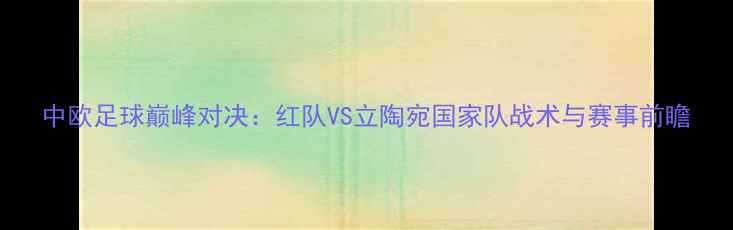 图片 中欧足球巅峰对决：红队VS立陶宛国家队战术与赛事前瞻