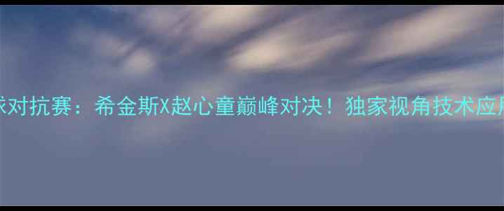 图片 中欧青年足球对抗赛：希金斯X赵心童巅峰对决！独家视角技术应用与战术博弈