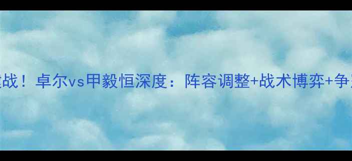 图片 中甲争冠关键战！卓尔vs甲毅恒深度：阵容调整+战术博弈+争冠形势全透视